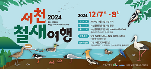 서천 2024 철새 여행
Seocheon Migratory Bird Travel
2024.12/7 토 ~ 8 일
개막식 2024년 12월 7일 오전 11시
장소 서천군조류생태전시관 광장
문의 서천군조류생태전시관 041)956-4002
충남 서천군 마서면 장산로 916
탐조투어 12월 7일 10시/14시, 12월 8일 10시/14시 *사전예약 및 현장접수
유부도탐조 12월 14일(토)/15일(일)
*철새여행 기간 내 현장에서 접수 후 추첨을 통해 확정
주최, 주관 서천군 서천군철새여행행사추진위원회